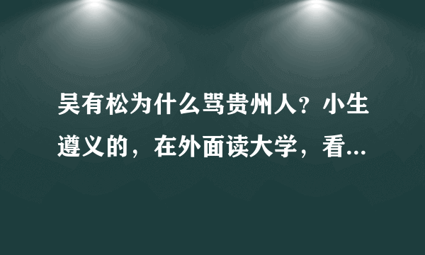 吴有松为什么骂贵州人？小生遵义的，在外面读大学，看到这个消息直接睡不着了，求事情原委详细说明