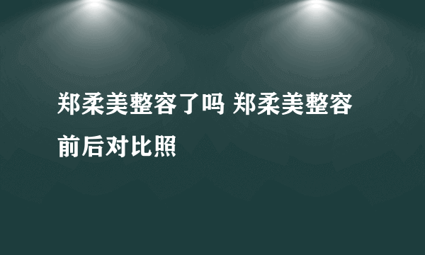 郑柔美整容了吗 郑柔美整容前后对比照