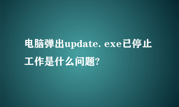 电脑弹出update. exe已停止工作是什么问题?