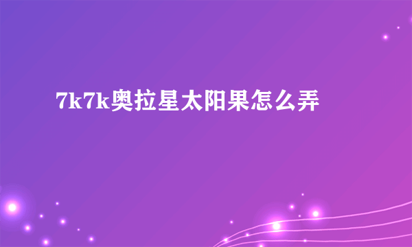 7k7k奥拉星太阳果怎么弄
