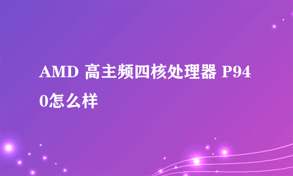 AMD 高主频四核处理器 P940怎么样
