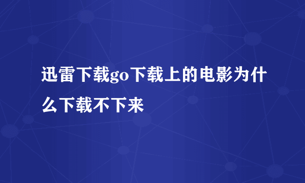 迅雷下载go下载上的电影为什么下载不下来