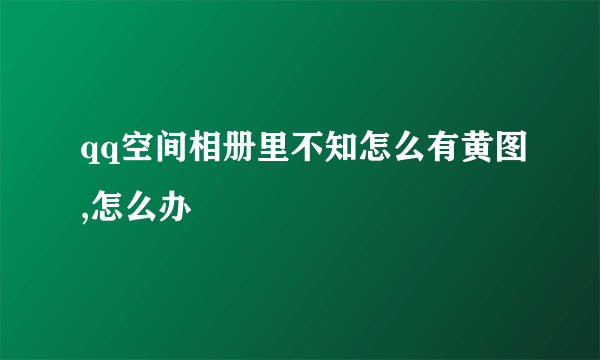 qq空间相册里不知怎么有黄图,怎么办