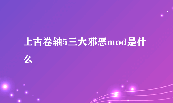 上古卷轴5三大邪恶mod是什么