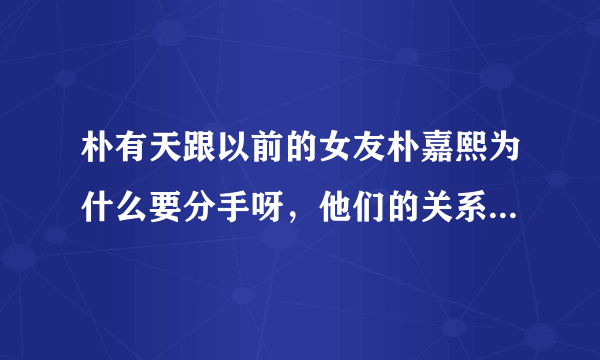 朴有天跟以前的女友朴嘉熙为什么要分手呀，他们的关系公开承认过吗？现在俩人还联系不？