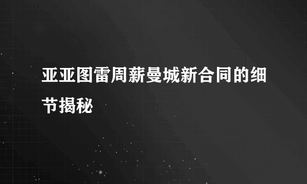 亚亚图雷周薪曼城新合同的细节揭秘