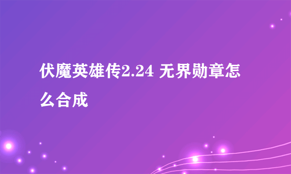 伏魔英雄传2.24 无界勋章怎么合成