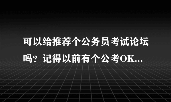 可以给推荐个公务员考试论坛吗？记得以前有个公考OK论坛挺不错的，但是网址忘记了，谁能告诉我下？