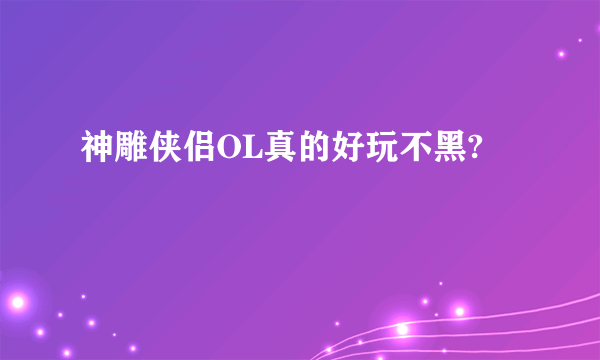 神雕侠侣OL真的好玩不黑?