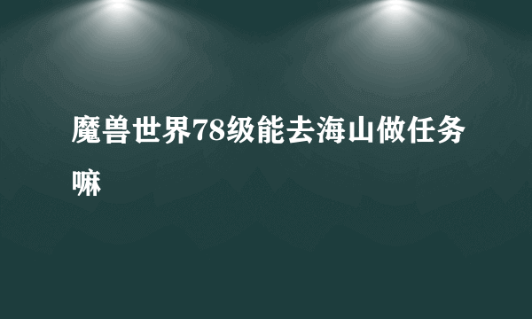 魔兽世界78级能去海山做任务嘛