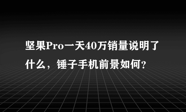 坚果Pro一天40万销量说明了什么，锤子手机前景如何？