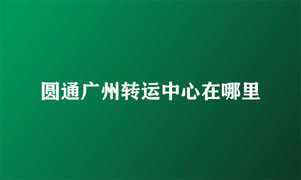圆通广州转运中心在哪里