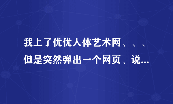 我上了优优人体艺术网、、、但是突然弹出一个网页、说我系统中毒了、、 然后要我安装