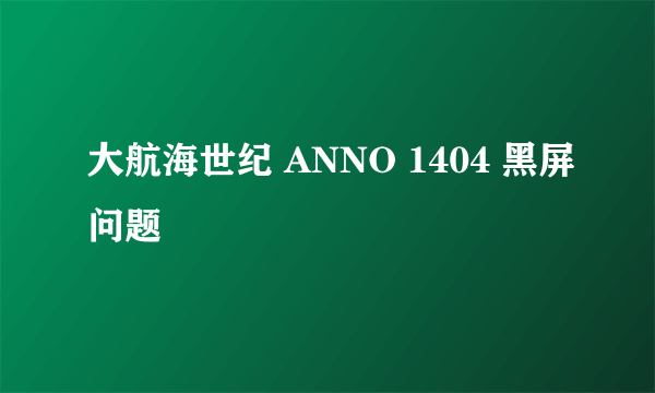 大航海世纪 ANNO 1404 黑屏问题