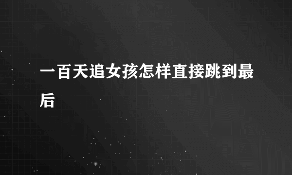 一百天追女孩怎样直接跳到最后