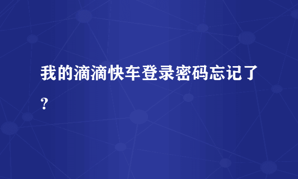 我的滴滴快车登录密码忘记了？