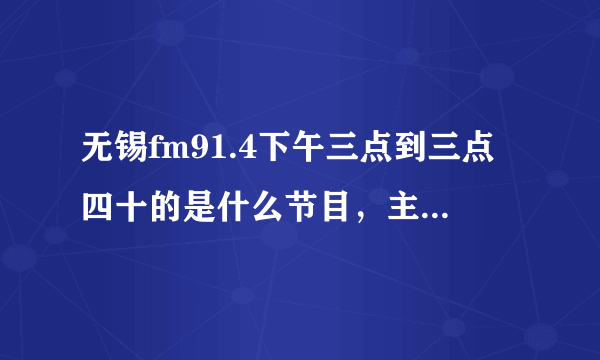 无锡fm91.4下午三点到三点四十的是什么节目，主持叫什么