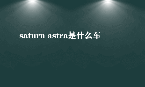 saturn astra是什么车