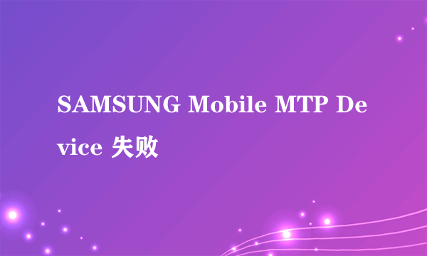 SAMSUNG Mobile MTP Device 失败