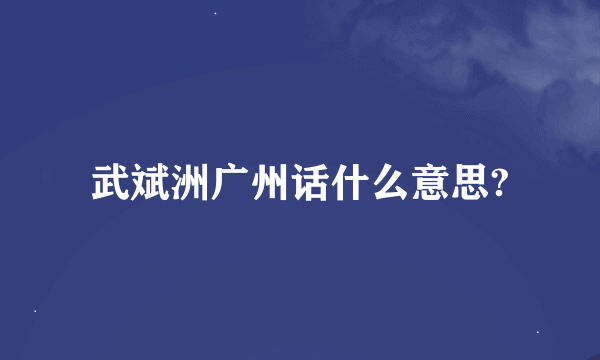 武斌洲广州话什么意思?