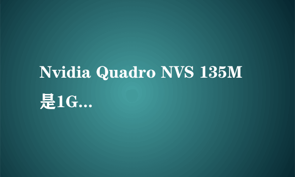 Nvidia Quadro NVS 135M是1G的显卡吗