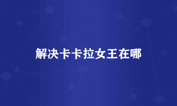 解决卡卡拉女王在哪