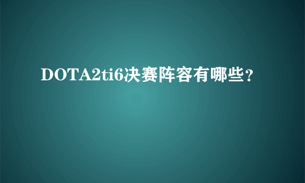 DOTA2ti6决赛阵容有哪些？