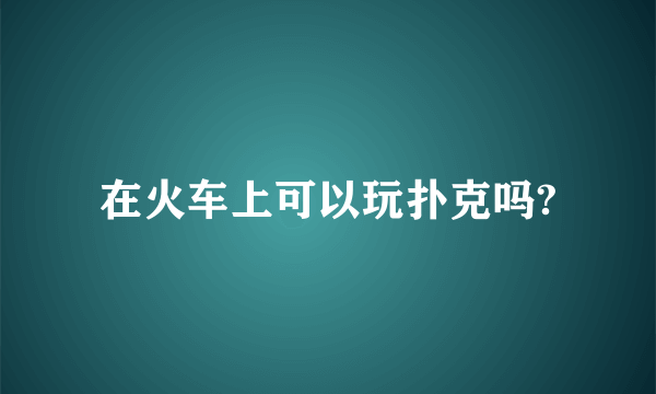在火车上可以玩扑克吗?