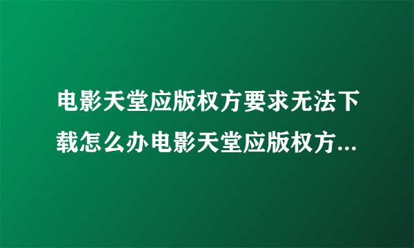 电影天堂应版权方要求无法下载怎么办电影天堂应版权方要求无法下载