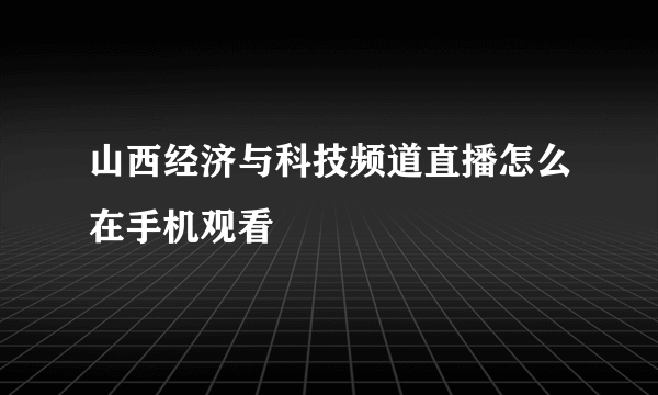 山西经济与科技频道直播怎么在手机观看