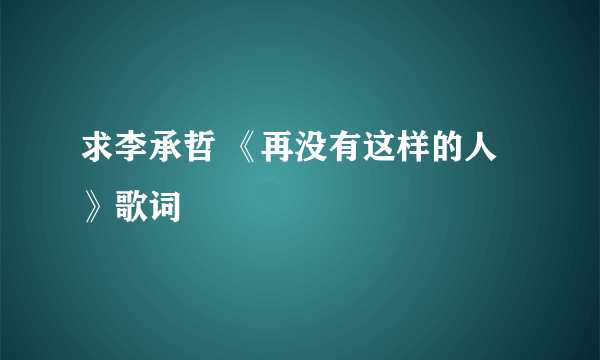 求李承哲 《再没有这样的人》歌词