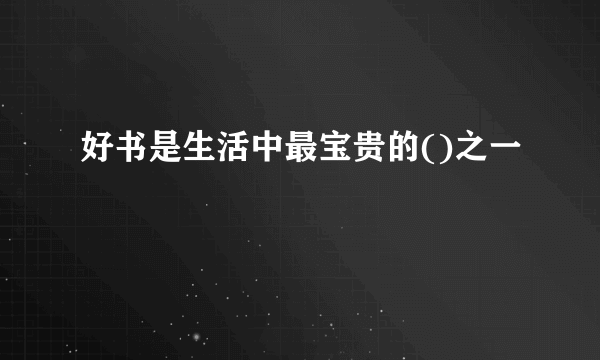 好书是生活中最宝贵的()之一