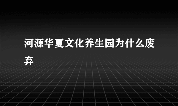河源华夏文化养生园为什么废弃