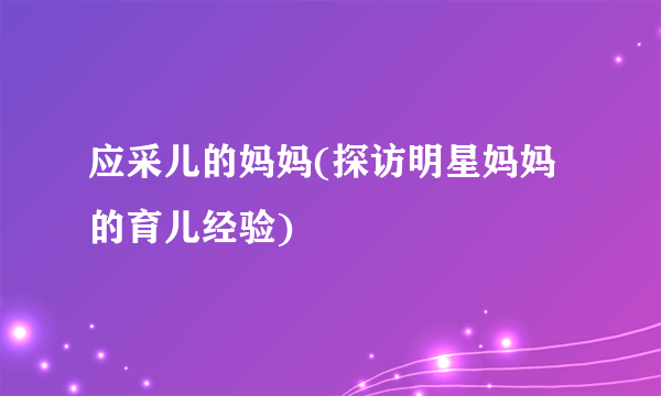 应采儿的妈妈(探访明星妈妈的育儿经验)