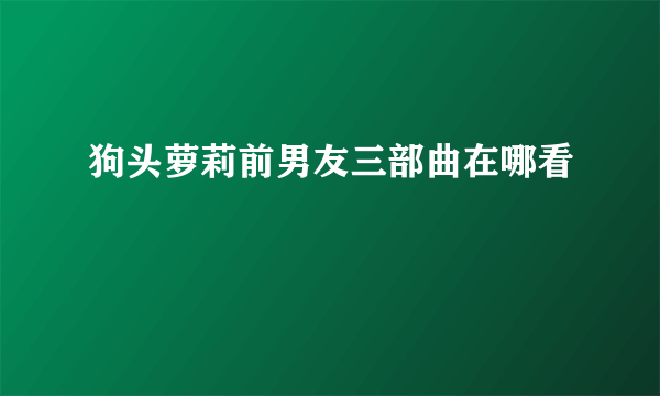 狗头萝莉前男友三部曲在哪看