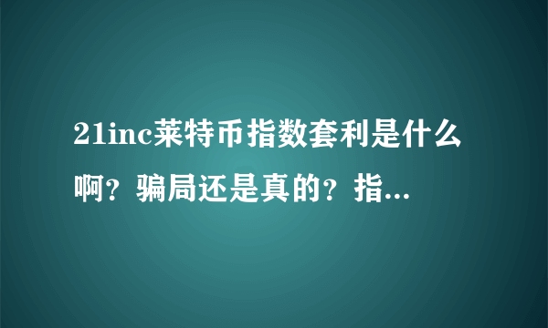 21inc莱特币指数套利是什么啊？骗局还是真的？指数套利又是什么