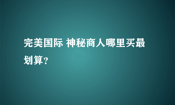 完美国际 神秘商人哪里买最划算？