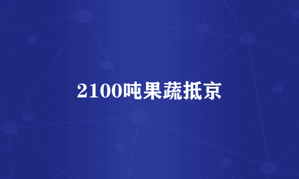 2100吨果蔬抵京