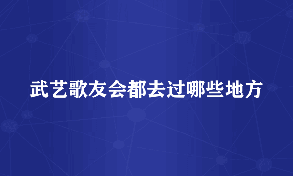 武艺歌友会都去过哪些地方