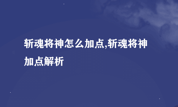 斩魂将神怎么加点,斩魂将神加点解析