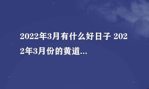 2022年3月有什么好日子 2022年3月份的黄道吉日是哪几天