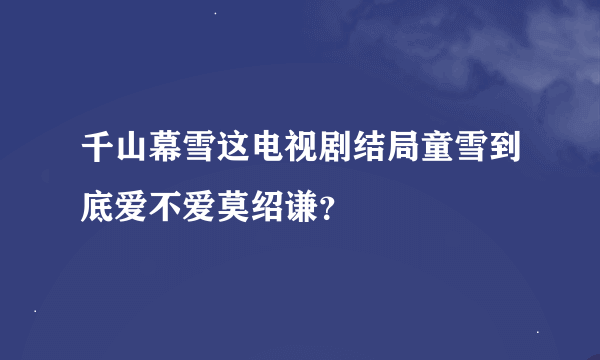 千山幕雪这电视剧结局童雪到底爱不爱莫绍谦？