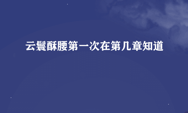 云鬟酥腰第一次在第几章知道