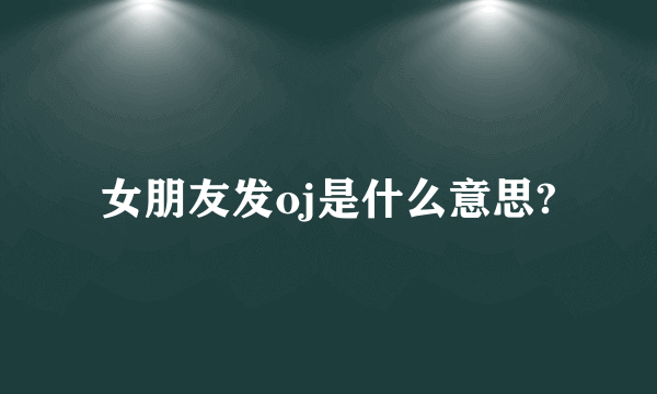 女朋友发oj是什么意思?