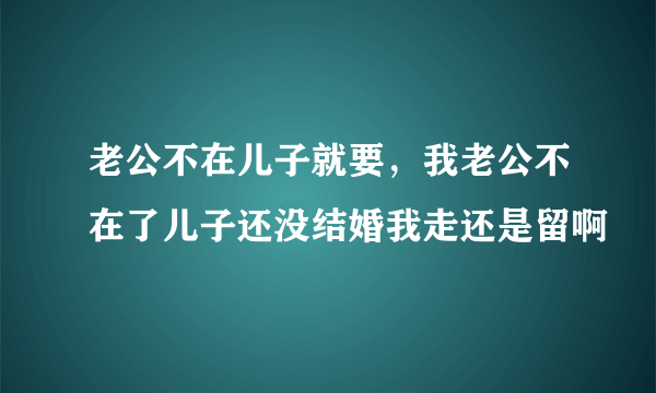 老公不在儿子就要，我老公不在了儿子还没结婚我走还是留啊