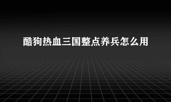 酷狗热血三国整点养兵怎么用