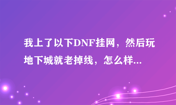 我上了以下DNF挂网，然后玩地下城就老掉线，怎么样能弄好啊！！！急求！！