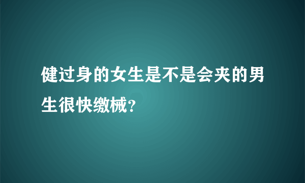 健过身的女生是不是会夹的男生很快缴械？