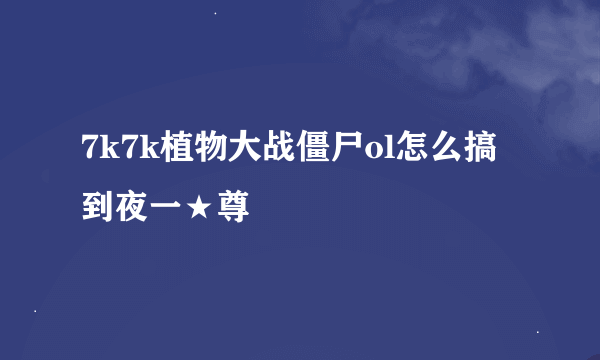 7k7k植物大战僵尸ol怎么搞到夜一★尊