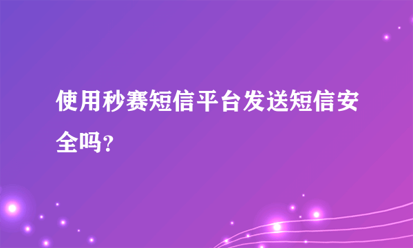 使用秒赛短信平台发送短信安全吗？